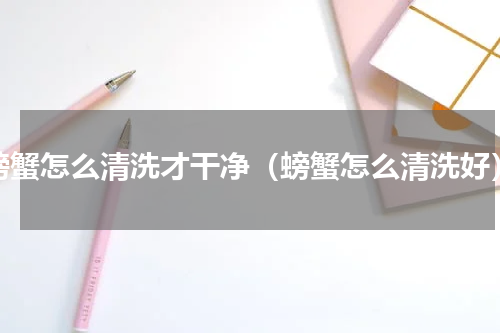 螃蟹怎么清洗才干净（螃蟹怎么清洗好）