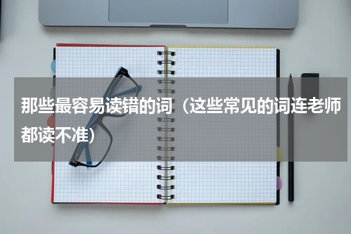 那些最容易读错的词（这些常见的词连老师都读不准）