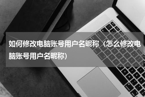 如何修改电脑账号用户名昵称（怎么修改电脑账号用户名昵称）
