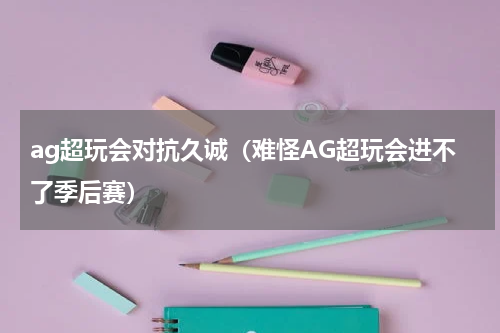 ag超玩会对抗久诚（难怪AG超玩会进不了季后赛）