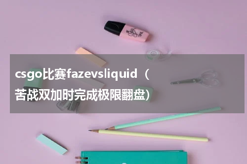 csgo比赛fazevsliquid（苦战双加时完成极限翻盘）