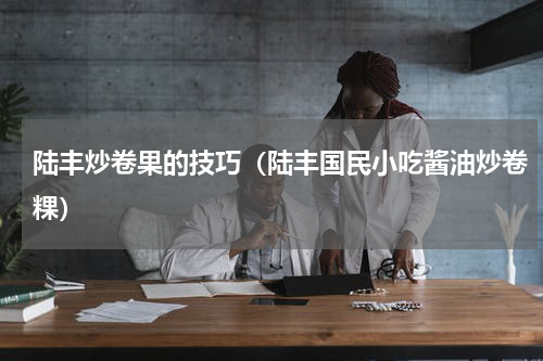 陆丰炒卷果的技巧（陆丰国民小吃酱油炒卷粿）