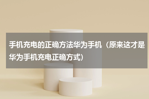 手机充电的正确方法华为手机（原来这才是华为手机充电正确方式）