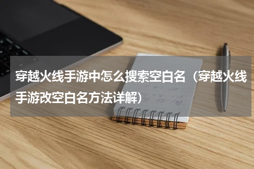 穿越火线手游中怎么搜索空白名（穿越火线手游改空白名方法详解）