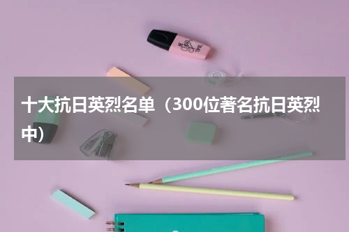 十大抗日英烈名单（300位著名抗日英烈中）