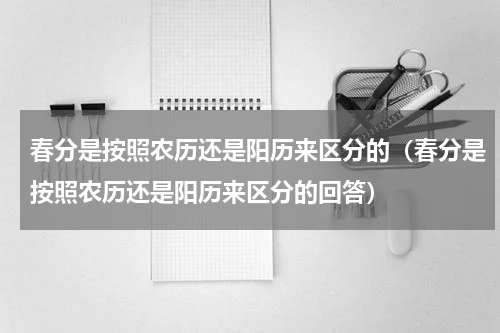 春分是按照农历还是阳历来区分的（春分是按照农历还是阳历来区分的回答）