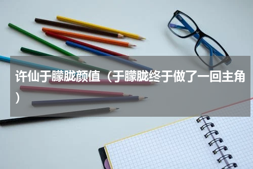 许仙于朦胧颜值（于朦胧终于做了一回主角）
