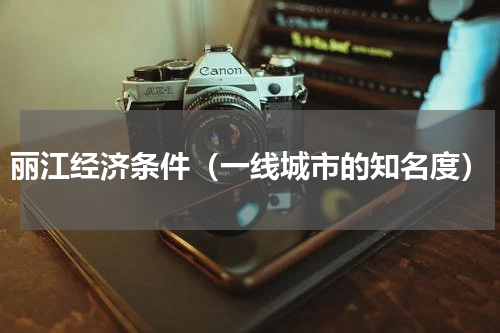 丽江经济条件（一线城市的知名度）