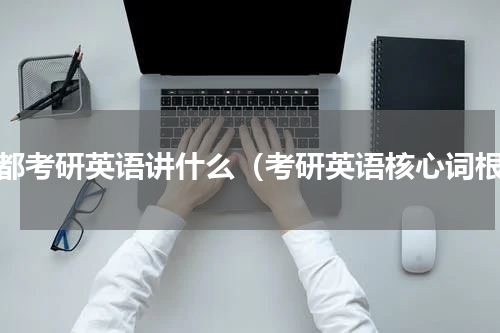 文都考研英语讲什么（考研英语核心词根）