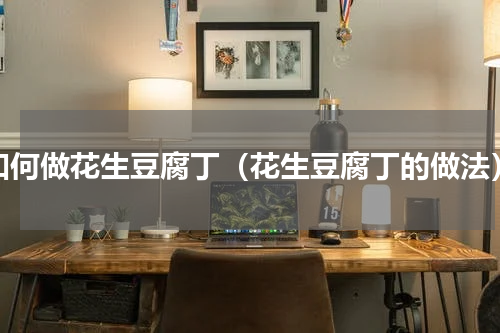 如何做花生豆腐丁（花生豆腐丁的做法）