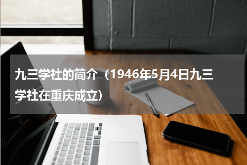九三学社的简介（1946年5月4日九三学社在重庆成立）