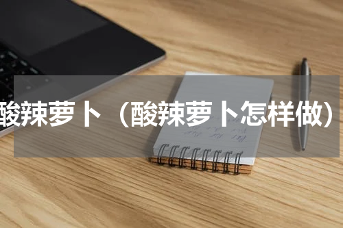 酸辣萝卜（酸辣萝卜怎样做）