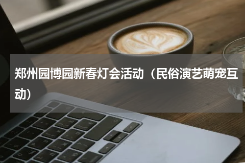 郑州园博园新春灯会活动（民俗演艺萌宠互动）
