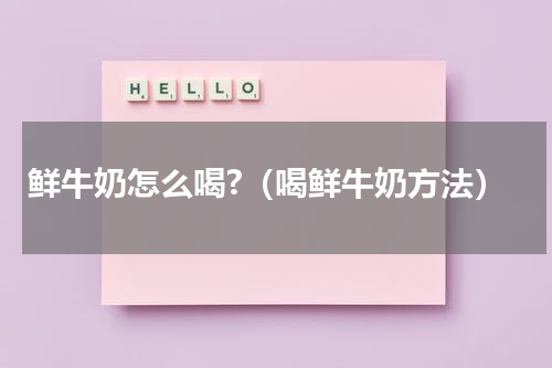 鲜牛奶怎么喝?（喝鲜牛奶方法）