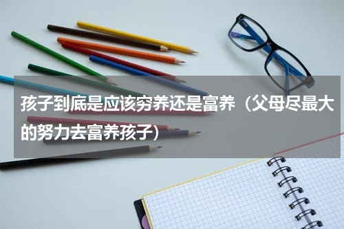 孩子到底是应该穷养还是富养（父母尽最大的努力去富养孩子）