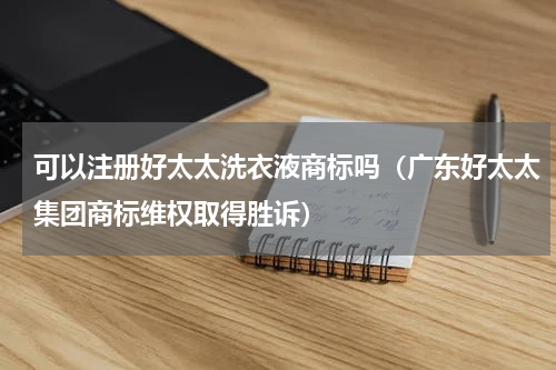 可以注册好太太洗衣液商标吗（广东好太太集团商标维权取得胜诉）