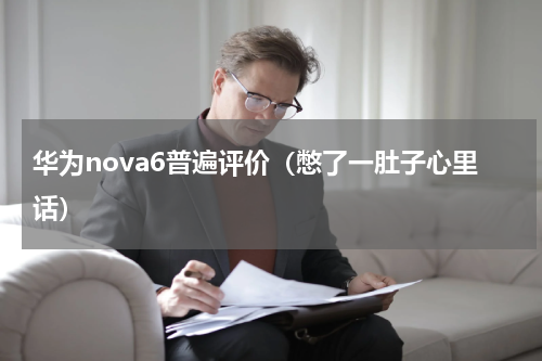 华为nova6普遍评价（憋了一肚子心里话）