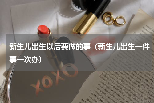 新生儿出生以后要做的事（新生儿出生一件事一次办）