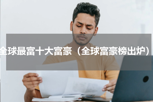 全球最富十大富豪（全球富豪榜出炉）
