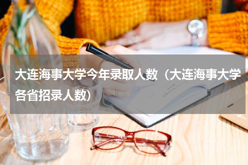 大连海事大学今年录取人数（大连海事大学各省招录人数）