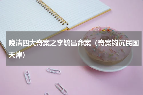 晚清四大奇案之李毓昌命案（奇案钩沉民国天津）