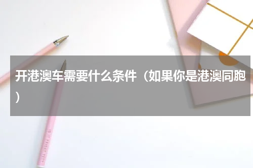 开港澳车需要什么条件（如果你是港澳同胞）