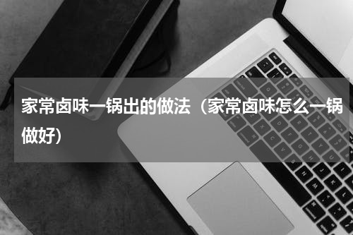 家常卤味一锅出的做法（家常卤味怎么一锅做好）