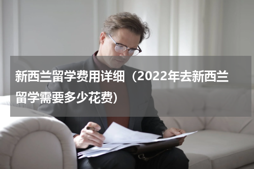 新西兰留学费用详细（2022年去新西兰留学需要多少花费）