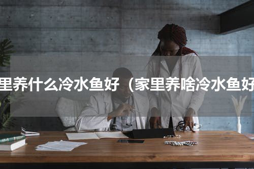 家里养什么冷水鱼好（家里养啥冷水鱼好）