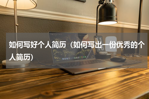 如何写好个人简历（如何写出一份优秀的个人简历）