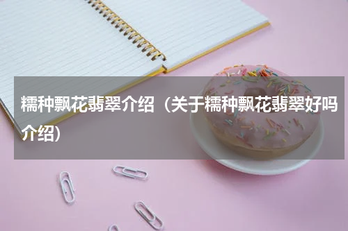 糯种飘花翡翠介绍（关于糯种飘花翡翠好吗介绍）