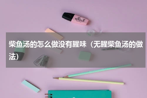 柴鱼汤的怎么做没有腥味（无腥柴鱼汤的做法）