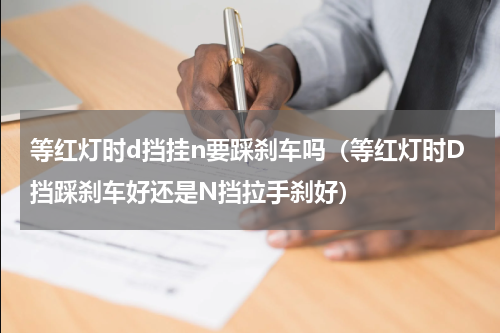 等红灯时d挡挂n要踩刹车吗（等红灯时D挡踩刹车好还是N挡拉手刹好）