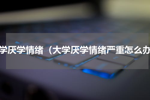 大学厌学情绪（大学厌学情绪严重怎么办）