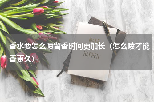 香水要怎么喷留香时间更加长（怎么喷才能香更久）
