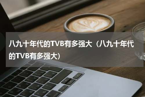 八九十年代的TVB有多强大（八九十年代的TVB有多强大）