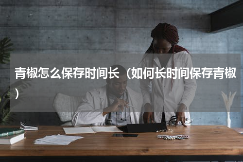 青椒怎么保存时间长（如何长时间保存青椒）