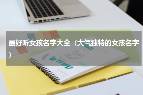 最好听女孩名字大全（大气独特的女孩名字）