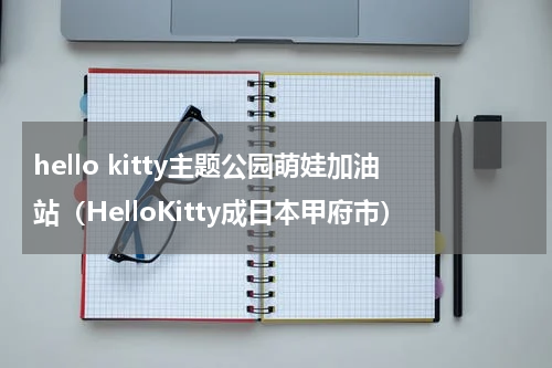 hello kitty主题公园萌娃加油站（HelloKitty成日本甲府市）