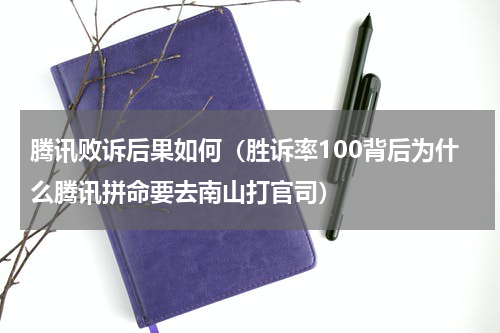 腾讯败诉后果如何（胜诉率100背后为什么腾讯拼命要去南山打官司）