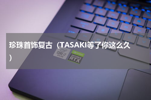 珍珠首饰复古（TASAKI等了你这么久）