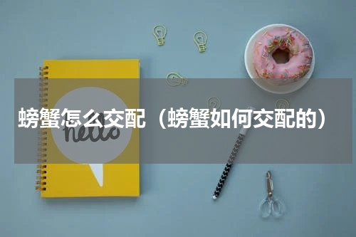 螃蟹怎么交配（螃蟹如何交配的）