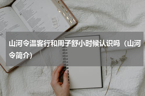 山河令温客行和周子舒小时候认识吗（山河令简介）