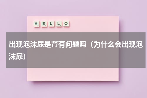 出现泡沫尿是肾有问题吗（为什么会出现泡沫尿）