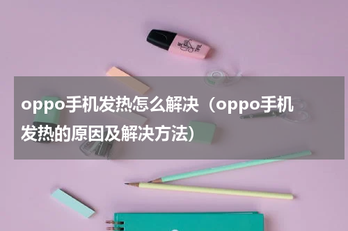 oppo手机发热怎么解决（oppo手机发热的原因及解决方法）