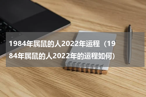 1984年属鼠的人2022年运程（1984年属鼠的人2022年的运程如何）