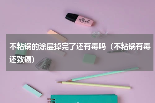 不粘锅的涂层掉完了还有毒吗（不粘锅有毒还致癌）