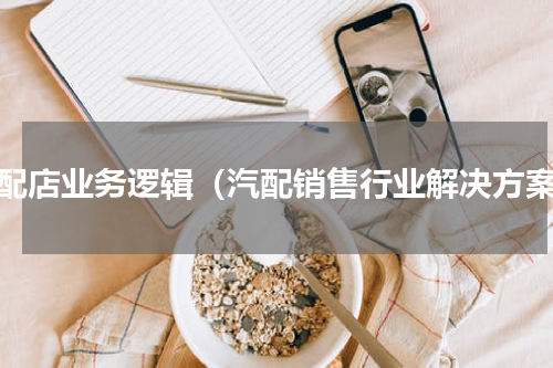 汽配店业务逻辑（汽配销售行业解决方案）