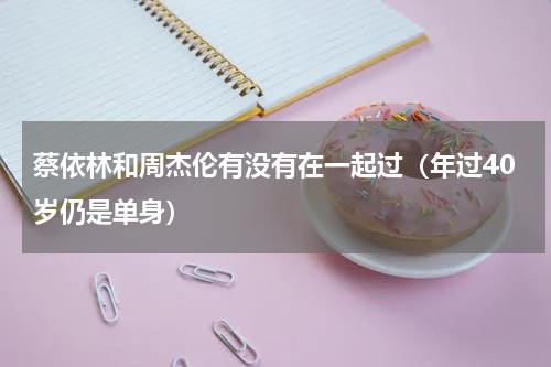 蔡依林和周杰伦有没有在一起过（年过40岁仍是单身）