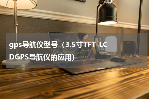gps导航仪型号（3.5寸TFT-LCDGPS导航仪的应用）